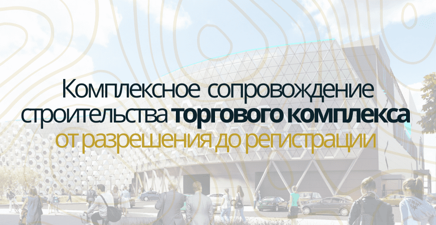 Сопровождение строительства торгового центра в Нижнем Новгороде и Нижегородской области